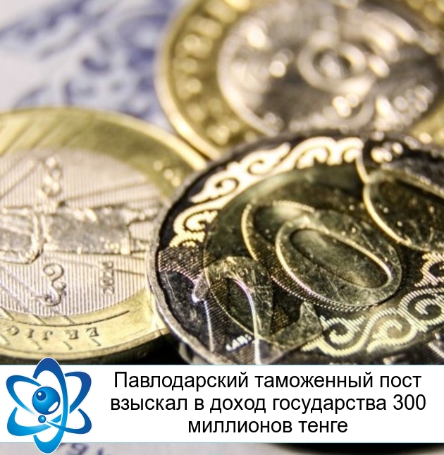 Павлодарский таможенный пост взыскал в доход государства 300 миллионов тенге