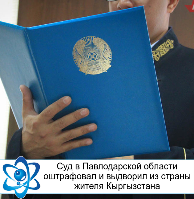 Суд в Павлодарской области оштрафовал и выдворил из страны жителя Кыргызстана